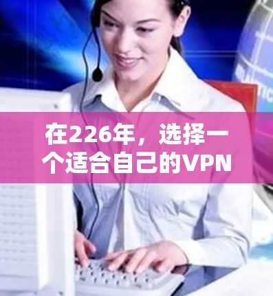 在226年，选择一个适合自己的VPN加速器，需要综合考虑多个因素，以确保安全、高效和便捷。以下是对226年VPN加速器的综合推荐和分析