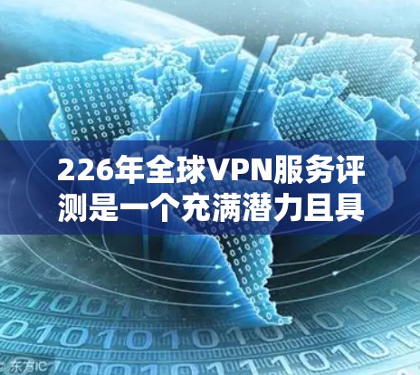 226年全球VPN服务评测是一个充满潜力且具有广泛讨论的话题。以下是针对这一主题的分点总结