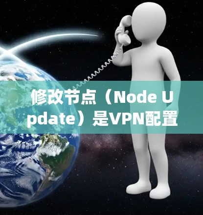 修改节点（Node Update）是VPN配置中的一种常见操作，用于恢复或升级VPN节点，以提升网络稳定性、增强安全性或其他配置需求。以下是一些修改节点的教程和步骤，帮助您更好地理解和操作