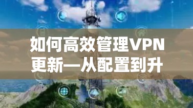 如何高效管理VPN更新—从配置到升级的实用技巧