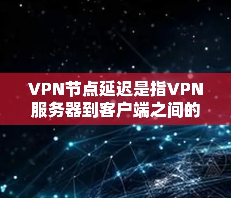 VPN节点延迟是指VPN服务器到客户端之间的延迟，影响用户访问内部网站的稳定性、加载时间、卡顿等问题。以下是对 VPN 节点延迟的详细分析