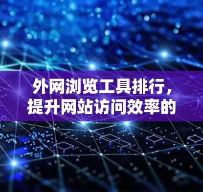 外网浏览工具排行，提升网站访问效率的关键工具