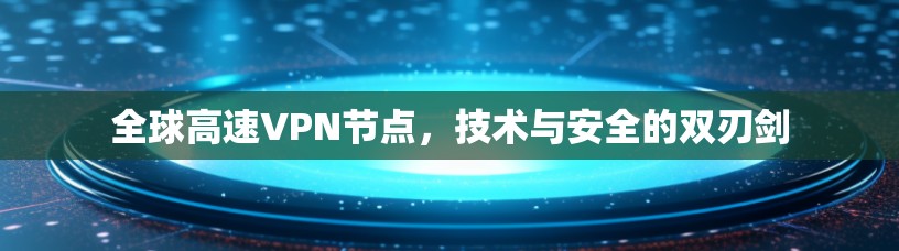 全球高速VPN节点，技术与安全的双刃剑