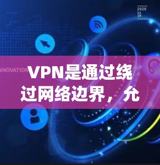 VPN是通过绕过网络边界，允许用户访问某些内容或服务的技术。以下是使用VPN的详细步骤和方法
