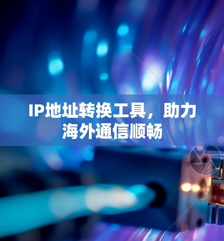 IP地址转换工具，助力海外通信顺畅