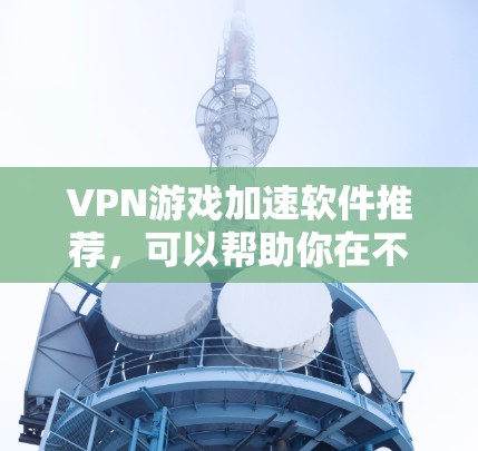 VPN游戏加速软件推荐，可以帮助你在不等待的情况下快速连接到高质量的VPN游戏。以下是一些常见的VPN游戏加速软件推荐，适合追剧、在线观看或在线游戏