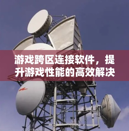 游戏跨区连接软件，提升游戏性能的高效解决方案