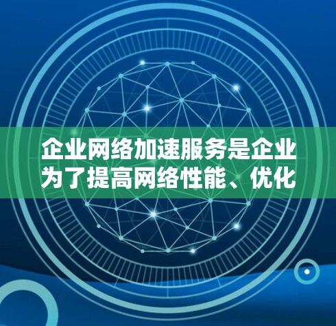 企业网络加速服务是企业为了提高网络性能、优化网络资源利用率而开发的工具和服务。以下是该服务的主要方面和应用