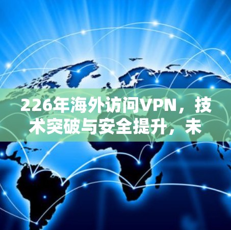 226年海外访问VPN，技术突破与安全提升，未来保障网络空间的无限可能