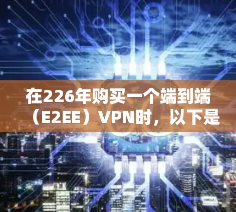 在226年购买一个端到端（E2EE）VPN时，以下是一个有条理的推荐和考虑步骤