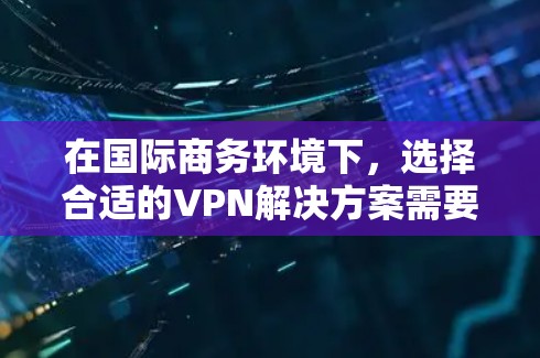 在国际商务环境下，选择合适的VPN解决方案需要综合考虑多个因素，包括法律合规性、价格、隐私保护、设备兼容性、功能支持以及稳定性。以下是一个结构化的解决方案指南