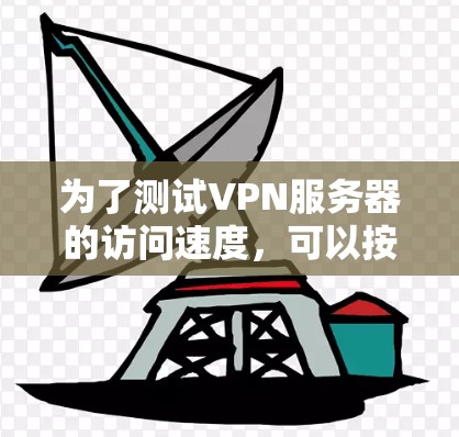 为了测试VPN服务器的访问速度，可以按照以下步骤进行