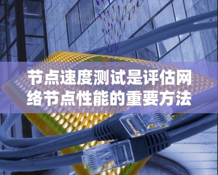 节点速度测试是评估网络节点性能的重要方法，广泛应用于数据中心、云计算中心和数据center等环境中。以下是对节点速度测试的系统总结和指导