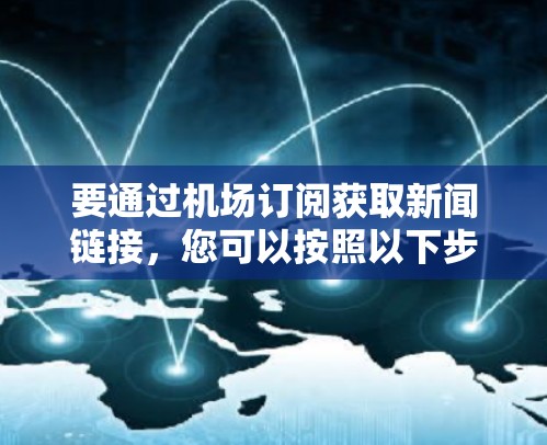要通过机场订阅获取新闻链接，您可以按照以下步骤操作
