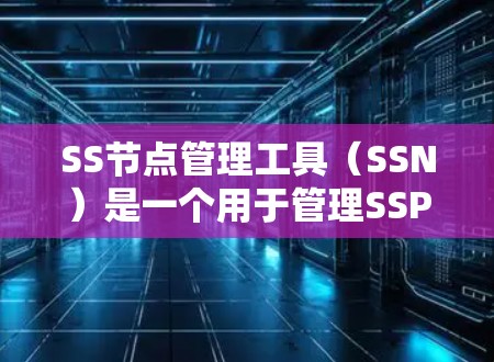 SS节点管理工具（SSN）是一个用于管理SSP（SSM Professional）资源的工具，支持用户创建、编辑和管理SSP文档、模板、演示文稿等资源。以下是对SSN的详细介绍