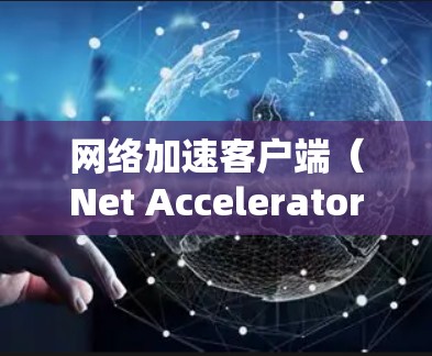 网络加速客户端（Net Accelerator Client）是一种用于加速网络连接的软件工具，旨在提高网络速度和用户体验。以下是逐步的指南，帮助你安装和使用网络加速客户端