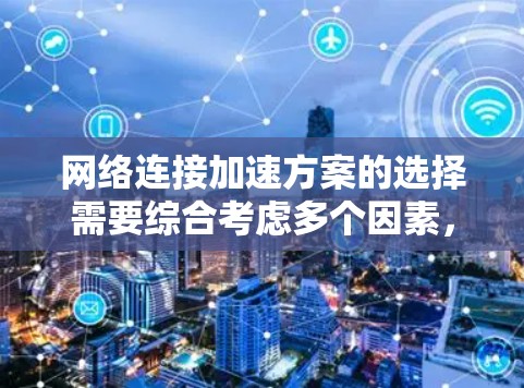 网络连接加速方案的选择需要综合考虑多个因素，包括网络环境、流量需求、成本、维护成本、网络的安全性和可靠性等因素。以下是一个清晰的总结和建议