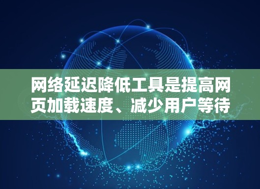网络延迟降低工具是提高网页加载速度、减少用户等待时间的重要工具。以下是对这些工具的详细指南和使用建议