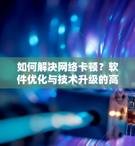 如何解决网络卡顿？软件优化与技术升级的高效解决方案