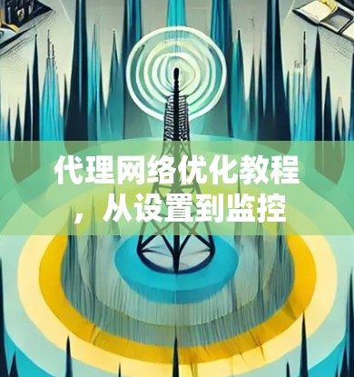 代理网络优化教程，从设置到监控