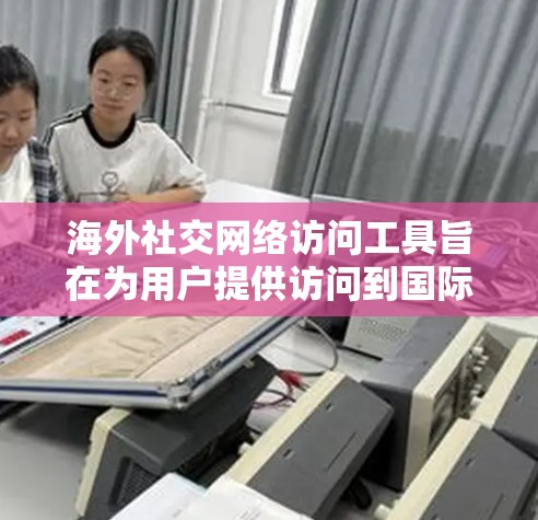 海外社交网络访问工具旨在为用户提供访问到国际社交媒体、新闻网站和国际论坛的便利方法。以下是这些工具的主要特点、分类及其应用