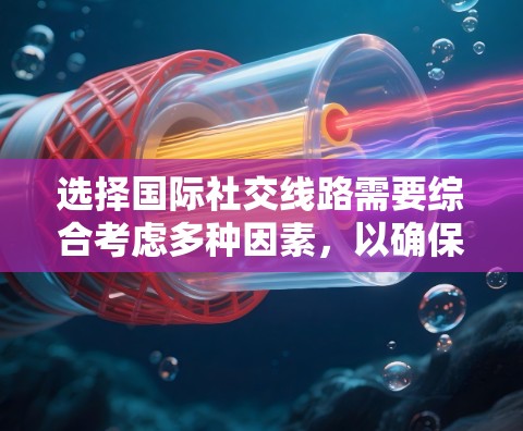 选择国际社交线路需要综合考虑多种因素，以确保适合个人需求和场合。以下是详细的步骤和建议