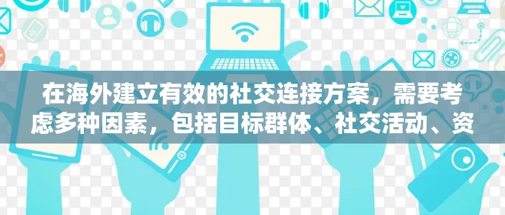 在海外建立有效的社交连接方案，需要考虑多种因素，包括目标群体、社交活动、资源获取、沟通技巧、时间管理、危机 handled等。以下是一些建议和步骤，帮助你制定一个系统化的海外社交连接方案