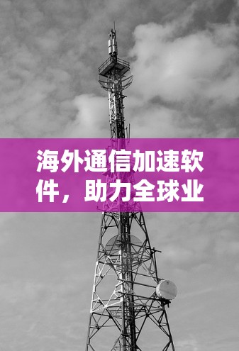 海外通信加速软件，助力全球业务高效运转
