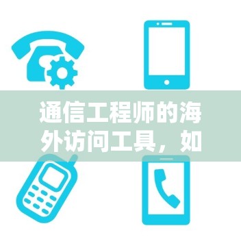 通信工程师的海外访问工具，如何高效访问全球市场