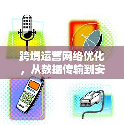 跨境运营网络优化，从数据传输到安全保障