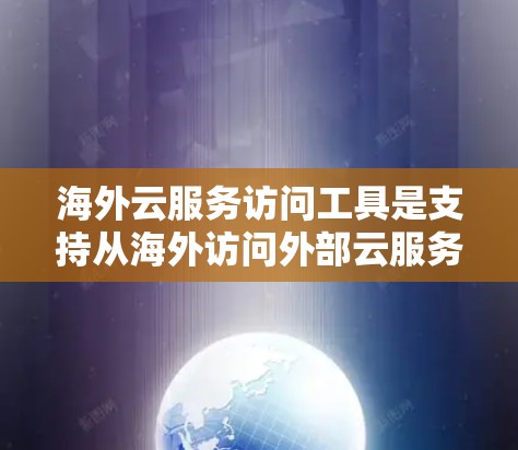 海外云服务访问工具是支持从海外访问外部云服务平台的设备和软件组合。以下是对这些工具的详细介绍