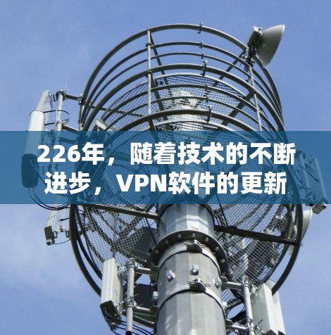226年，随着技术的不断进步，VPN软件的更新和改进也在不断进行中。以下是几种推荐的226年高速VPN软件推荐，供你参考