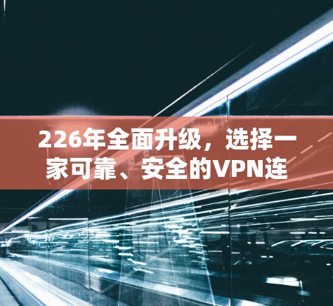 226年全面升级，选择一家可靠、安全的VPN连接工具，开启你的网络新篇章