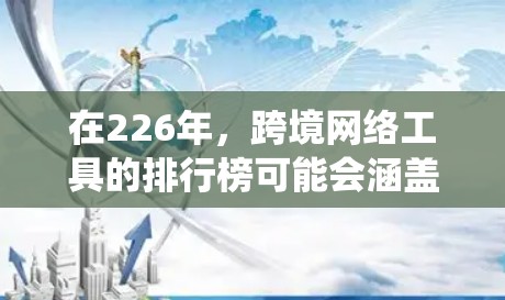 在226年，跨境网络工具的排行榜可能会涵盖流量追踪、统计分析、可视化展示等多种功能。随着技术的持续发展，未来跨境网络工具可能会更加智能化、个性化和模块化。以下是226年可能的跨境网络工具排行