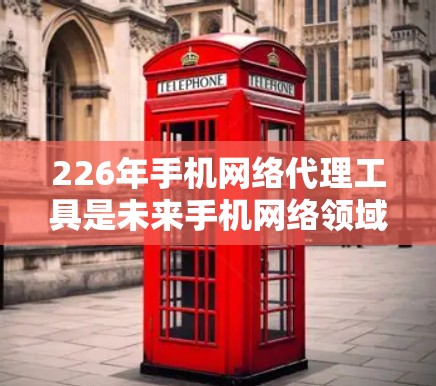226年手机网络代理工具是未来手机网络领域的一个重要发展方向，这些工具将通过智能化、自动化和个性化功能来提升用户体验。以下是226年可能的网络代理工具及其功能