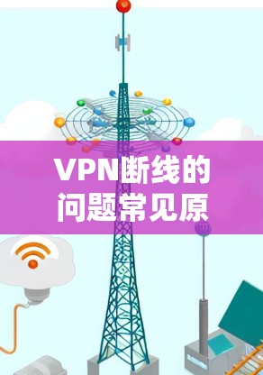 VPN断线的问题常见原因包括服务器资源不足、服务器断开、防火墙设置错误、网络中断、多个VPN服务冲突、服务器故障等。以下是一些可能的解决方法