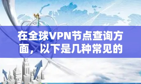 在全球VPN节点查询方面，以下是几种常见的方式和步骤，供您参考