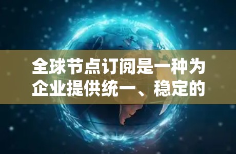 全球节点订阅是一种为企业提供统一、稳定的网络环境的订阅服务。以下是一些推荐的全球节点订阅方案，根据用户需求和企业规模的不同进行分类