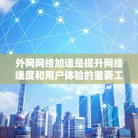 外网网络加速是提升网络速度和用户体验的重要工具，以下是对几种主要加速方法的详细分析和建议