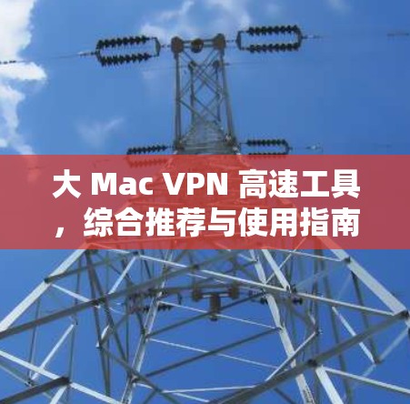 大 Mac VPN 高速工具，综合推荐与使用指南