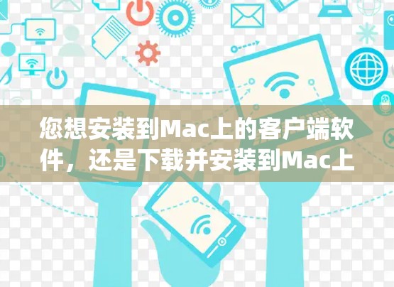 您想安装到Mac上的客户端软件，还是下载并安装到Mac上？请先确认您需要安装的是哪个客户端软件，是通过MacOS App Store下载安装到Mac上的，还是需要从网上下载客户端软件后安装到Mac上