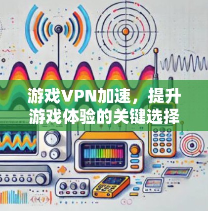 游戏VPN加速，提升游戏体验的关键选择