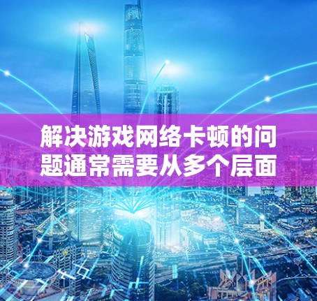 解决游戏网络卡顿的问题通常需要从多个层面入手，确保网络环境稳定且硬件支持良好。以下是一些常见的解决方法
