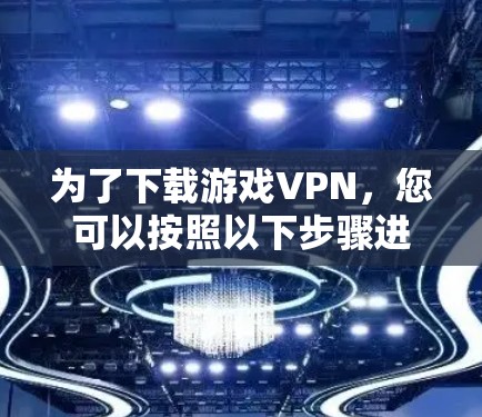为了下载游戏VPN，您可以按照以下步骤进行