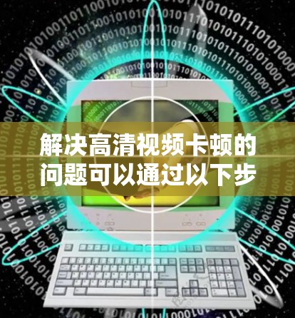 解决高清视频卡顿的问题可以通过以下步骤进行