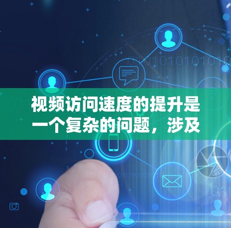视频访问速度的提升是一个复杂的问题，涉及技术、硬件和软件等多个方面。以下是一个结构化的解决方案