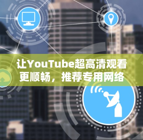 让YouTube超高清观看更顺畅，推荐专用网络加速工具