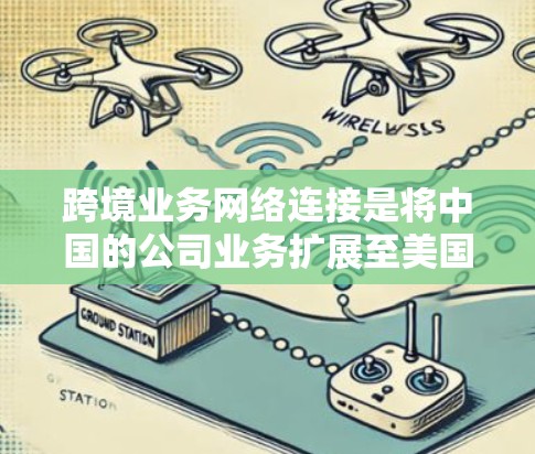 跨境业务网络连接是将中国的公司业务扩展至美国或其他国家的过程，涉及多个关键步骤和工具。以下是对这一过程的分步解释