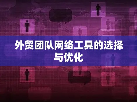 外贸团队网络工具的选择与优化