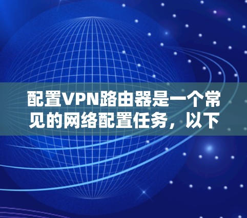 配置VPN路由器是一个常见的网络配置任务，以下是详细的VPN路由器配置教程，涵盖基本步骤和注意事项